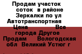 Продам участок 10 соток .в районе Зеркалки по ул. Автотранспортная 91 › Цена ­ 450 000 - Все города Другое » Продам   . Вологодская обл.,Великий Устюг г.